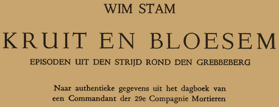 Wim Stam - Kruit en Bloesem - Episoden uit den Strijd rond den Grebbeberg - Naar authentieke gegevens uit het dagboek van een Commandant der 29e Compagnie Mortieren. - 1947 - Bigot & Van Rossum N.V. - Amsterdam - Druk: Boom-Ruygrok N.V. - Haarlem Wim Stam - Kruit en Bloesem - Episoden uit den Strijd rond den Grebbeberg - Naar authentieke gegevens uit het dagboek van een Commandant der 29e Compagnie Mortieren. - 1947 - Bigot & Van Rossum N.V. - Amsterdam - Druk: Boom-Ruygrok N.V. - Haarlem